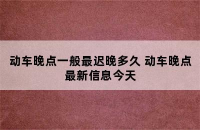 动车晚点一般最迟晚多久 动车晚点最新信息今天